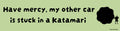 “Have mercy, my other car is stuck in a Katamari” bumper sticker